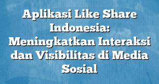 Aplikasi Like Share Indonesia: Meningkatkan Interaksi dan Visibilitas di Media Sosial