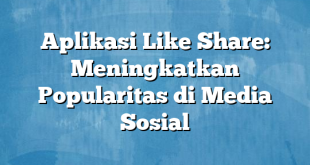 Aplikasi Like Share: Meningkatkan Popularitas di Media Sosial