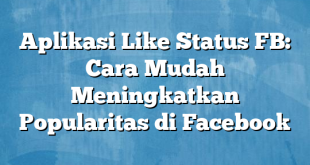 Aplikasi Like Status FB: Cara Mudah Meningkatkan Popularitas di Facebook