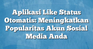 Aplikasi Like Status Otomatis: Meningkatkan Popularitas Akun Sosial Media Anda