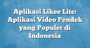 Aplikasi Likee Lite: Aplikasi Video Pendek yang Populer di Indonesia