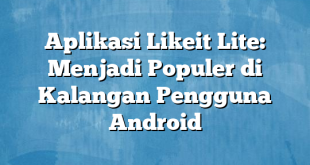 Aplikasi Likeit Lite: Menjadi Populer di Kalangan Pengguna Android