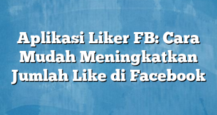 Aplikasi Liker FB: Cara Mudah Meningkatkan Jumlah Like di Facebook