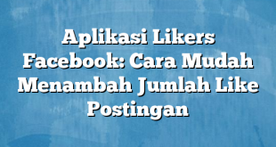 Aplikasi Likers Facebook: Cara Mudah Menambah Jumlah Like Postingan