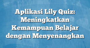 Aplikasi Lily Quiz: Meningkatkan Kemampuan Belajar dengan Menyenangkan