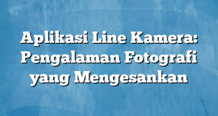 Aplikasi Line Kamera: Pengalaman Fotografi yang Mengesankan