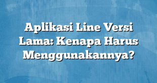 Aplikasi Line Versi Lama: Kenapa Harus Menggunakannya?