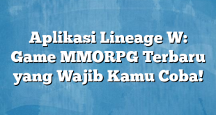 Aplikasi Lineage W: Game MMORPG Terbaru yang Wajib Kamu Coba!