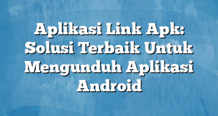 Aplikasi Link Apk: Solusi Terbaik Untuk Mengunduh Aplikasi Android