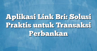 Aplikasi Link Bri: Solusi Praktis untuk Transaksi Perbankan