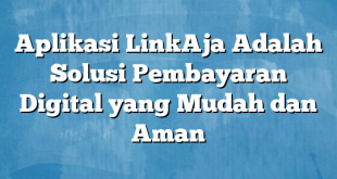 Aplikasi LinkAja Adalah Solusi Pembayaran Digital yang Mudah dan Aman