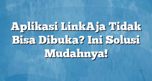 Aplikasi LinkAja Tidak Bisa Dibuka? Ini Solusi Mudahnya!