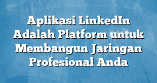 Aplikasi LinkedIn Adalah Platform untuk Membangun Jaringan Profesional Anda