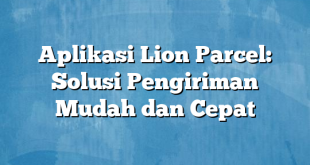 Aplikasi Lion Parcel: Solusi Pengiriman Mudah dan Cepat