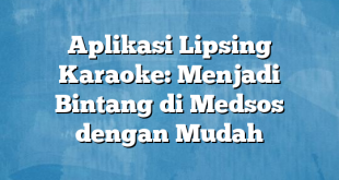 Aplikasi Lipsing Karaoke: Menjadi Bintang di Medsos dengan Mudah