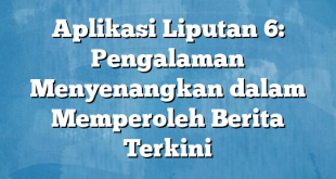 Aplikasi Liputan 6: Pengalaman Menyenangkan dalam Memperoleh Berita Terkini