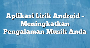 Aplikasi Lirik Android – Meningkatkan Pengalaman Musik Anda