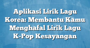 Aplikasi Lirik Lagu Korea: Membantu Kamu Menghafal Lirik Lagu K-Pop Kesayangan