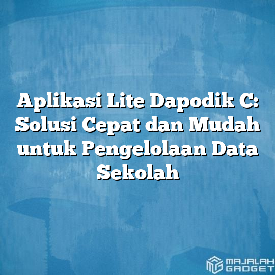 Aplikasi Lite Dapodik C Solusi Cepat Dan Mudah Untuk Pengelolaan Data Sekolah Majalah Gadget