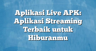 Aplikasi Live APK: Aplikasi Streaming Terbaik untuk Hiburanmu