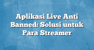 Aplikasi Live Anti Banned: Solusi untuk Para Streamer