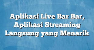 Aplikasi Live Bar Bar, Aplikasi Streaming Langsung yang Menarik