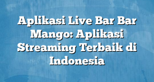 Aplikasi Live Bar Bar Mango: Aplikasi Streaming Terbaik di Indonesia