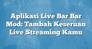 Aplikasi Live Bar Bar Mod: Tambah Keseruan Live Streaming Kamu