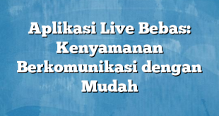 Aplikasi Live Bebas: Kenyamanan Berkomunikasi dengan Mudah