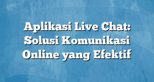 Aplikasi Live Chat: Solusi Komunikasi Online yang Efektif