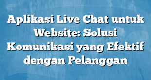 Aplikasi Live Chat untuk Website: Solusi Komunikasi yang Efektif dengan Pelanggan