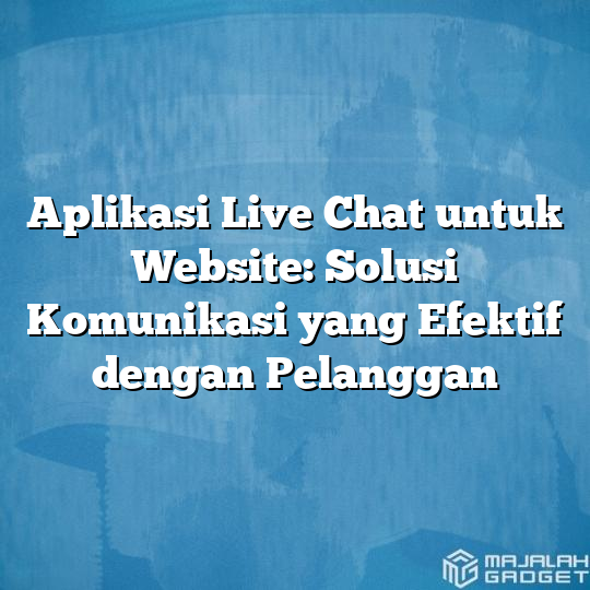 Aplikasi Live Chat Untuk Website Solusi Komunikasi Yang Efektif Dengan Pelanggan Majalah Gadget 8042