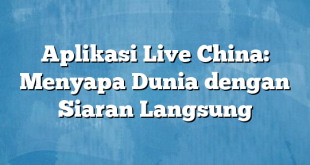 Aplikasi Live China: Menyapa Dunia dengan Siaran Langsung