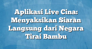 Aplikasi Live Cina: Menyaksikan Siaran Langsung dari Negara Tirai Bambu