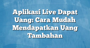 Aplikasi Live Dapat Uang: Cara Mudah Mendapatkan Uang Tambahan