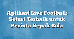 Aplikasi Live Football: Solusi Terbaik untuk Pecinta Sepak Bola