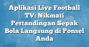 Aplikasi Live Football TV: Nikmati Pertandingan Sepak Bola Langsung di Ponsel Anda