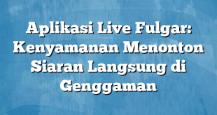 Aplikasi Live Fulgar: Kenyamanan Menonton Siaran Langsung di Genggaman