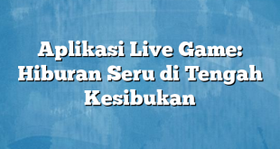 Aplikasi Live Game: Hiburan Seru di Tengah Kesibukan