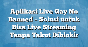 Aplikasi Live Gay No Banned – Solusi untuk Bisa Live Streaming Tanpa Takut Diblokir