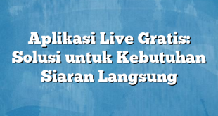 Aplikasi Live Gratis: Solusi untuk Kebutuhan Siaran Langsung