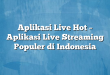 Aplikasi Live Hot – Aplikasi Live Streaming Populer di Indonesia