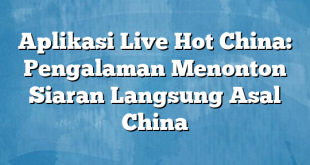 Aplikasi Live Hot China: Pengalaman Menonton Siaran Langsung Asal China