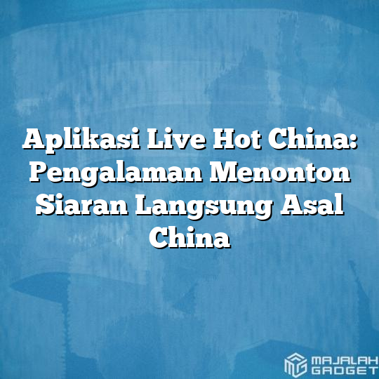 Aplikasi Live Hot China: Pengalaman Menonton Siaran Langsung Asal China ...