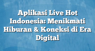 Aplikasi Live Hot Indonesia: Menikmati Hiburan & Koneksi di Era Digital