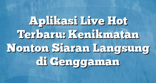 Aplikasi Live Hot Terbaru: Kenikmatan Nonton Siaran Langsung di Genggaman