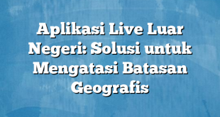 Aplikasi Live Luar Negeri: Solusi untuk Mengatasi Batasan Geografis