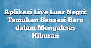 Aplikasi Live Luar Negri: Temukan Sensasi Baru dalam Mengakses Hiburan