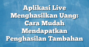 Aplikasi Live Menghasilkan Uang: Cara Mudah Mendapatkan Penghasilan Tambahan