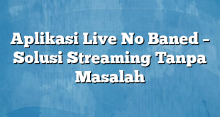 Aplikasi Live No Baned – Solusi Streaming Tanpa Masalah